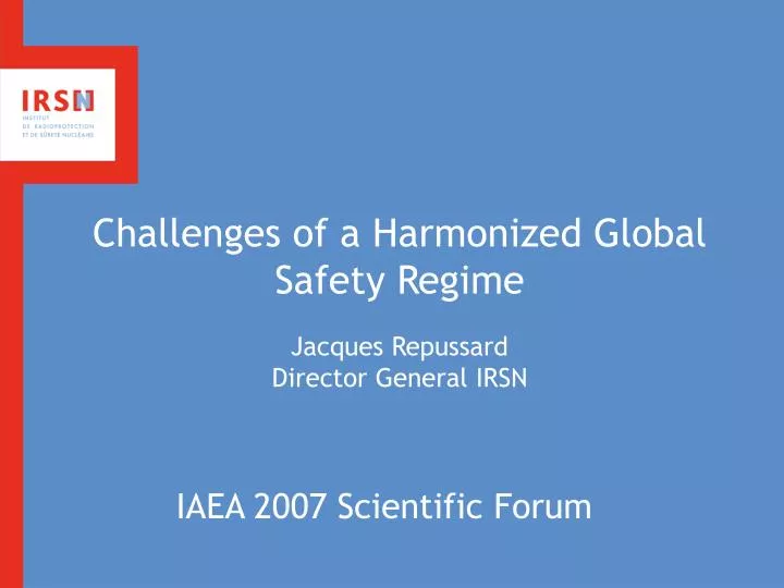 challenges of a harmonized global safety regime jacques repussard director general irsn