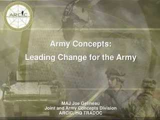 Army Concepts: Leading Change for the Army MAJ Joe Gelineau Joint and Army Concepts Division ARCIC, HQ TRADOC