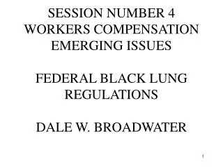 SESSION NUMBER 4 WORKERS COMPENSATION EMERGING ISSUES FEDERAL BLACK LUNG REGULATIONS DALE W. BROADWATER