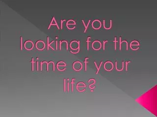 Are you looking for the time of your life?