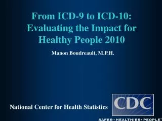 From ICD-9 to ICD-10: Evaluating the Impact for Healthy People 2010 Manon Boudreault, M.P.H.