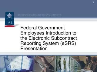 Federal Government Employees Introduction to the Electronic Subcontract Reporting System (eSRS) Presentation