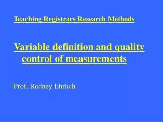 Teaching Registrars Research Methods Variable definition and quality control of measurements Prof. Rodney Ehrlich
