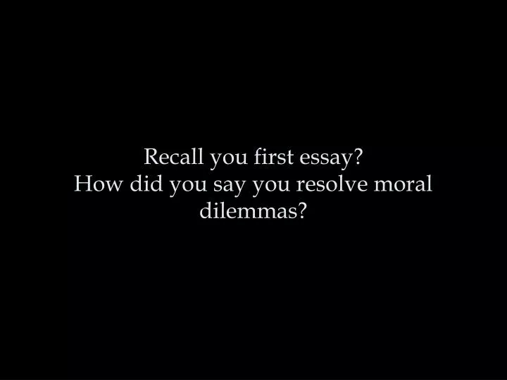 recall you first essay how did you say you resolve moral dilemmas