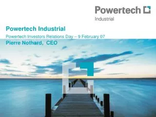Powertech Industrial Powertech Investors Relations Day – 9 February 07 Pierre Nothard, CEO