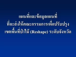 แผนที่และข้อมูลแผนที่ ที่จะส่งให้คณะกรรมการเพื่อปรับปรุงเขตพื้นที่ป่าไม้ ( Reshape ) ระดับจังหวัด