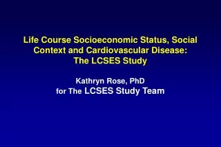Life Course Socioeconomic Status, Social Context and Cardiovascular Disease: The LCSES Study Kathryn Rose, PhD for The