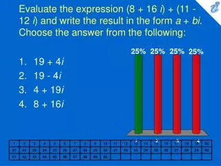 Evaluate the expression (8 + 16 i ) + (11 - 12 i ) and write the result in the form a + bi . Choose the answer from