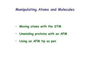 Manipulating Atoms and Molecules Moving atoms with the STM Unwinding proteins with an AFM Using an AFM tip as pen