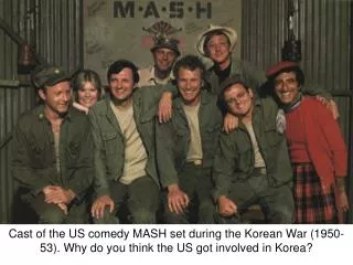 Cast of the US comedy MASH set during the Korean War (1950-53). Why do you think the US got involved in Korea?