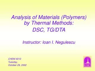Analysis of Materials (Polymers) by Thermal Methods: DSC, TG/DTA Instructor: Ioan I. Negulescu CHEM 4010 Tuesday, Octobe