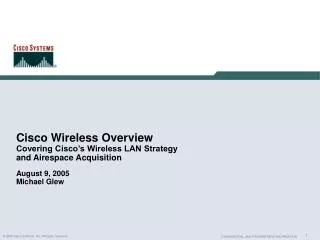 Cisco Wireless Overview Covering Cisco’s Wireless LAN Strategy and Airespace Acquisition August 9, 2005 Michael Glew