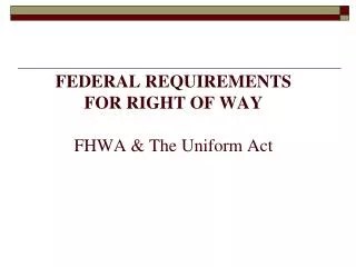 FEDERAL REQUIREMENTS FOR RIGHT OF WAY FHWA &amp; The Uniform Act