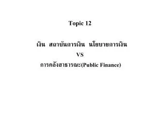 Topic 12 เงิน สถาบันการเงิน นโยบายการเงิน VS การคลังสาธารณะ (Public Finance)