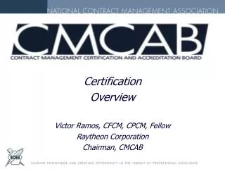 Certification Overview Victor Ramos, CFCM, CPCM, Fellow Raytheon Corporation Chairman, CMCAB