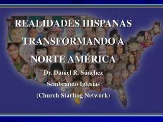 REALIDADES HISPANAS TRANSFORMANDO A NORTE AMÉRICA Dr. Daniel R. Sánchez Sembrando Iglesias (Church Starting Network)
