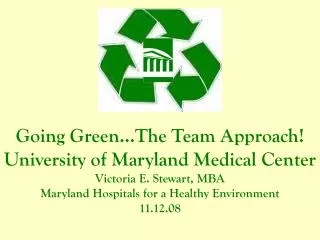 Going Green…The Team Approach! University of Maryland Medical Center Victoria E. Stewart, MBA Maryland Hospitals for a H