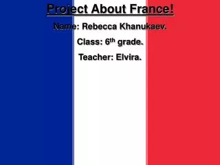 Project About France! Name: Rebecca Khanukaev. Class: 6 th grade. Teacher: Elvira.