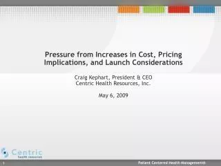 Pressure from Increases in Cost, Pricing Implications, and Launch Considerations Craig Kephart, President &amp; CEO Cen