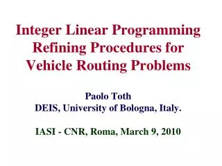 Integer Linear Programming Refining Procedures for Vehicle Routing Problems Paolo Toth DEIS, University of Bologna, Ita