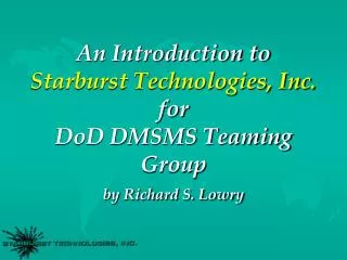 An Introduction to Starburst Technologies, Inc. for DoD DMSMS Teaming Group by Richard S. Lowry