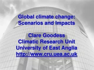 Global climate change: Scenarios and Impacts Clare Goodess Climatic Research Unit University of East Anglia cru.uea.ac.u