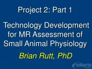 Project 2: Part 1 Technology Development for MR Assessment of Small Animal Physiology Brian Rutt, PhD