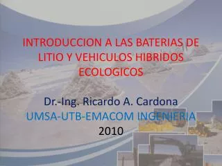 INTRODUCCION A LAS BATERIAS DE LITIO Y VEHICULOS HIBRIDOS ECOLOGICOS Dr.-Ing. Ricardo A. Cardona UMSA-UTB-EMACOM INGENIE