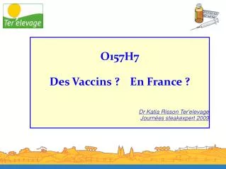 O157H7 Des Vaccins ?		En France ? Dr Katia Risson Ter'elevage Journées steakexpert 2009