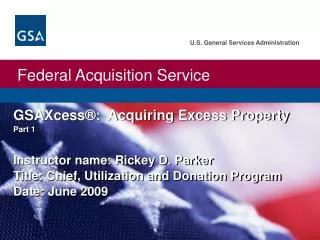 GSAXcess®: Acquiring Excess Property Part 1 Instructor name: Rickey D. Parker Title: Chief, Utilization and Donation P