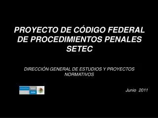 PROYECTO DE CÓDIGO FEDERAL DE PROCEDIMIENTOS PENALES SETEC DIRECCIÓN GENERAL DE ESTUDIOS Y PROYECTOS NORMATIVOS Junio 2