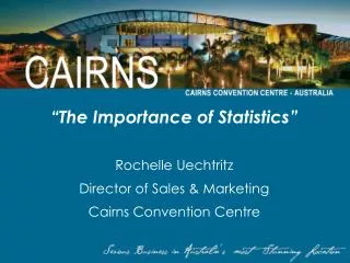 “The Importance of Statistics” Rochelle Uechtritz Director of Sales &amp; Marketing Cairns Convention Centre