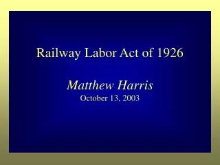 Railway Labor Act of 1926 Matthew Harris October 13, 2003