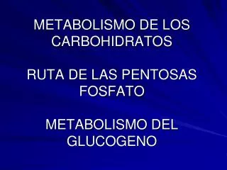 METABOLISMO DE LOS CARBOHIDRATOS RUTA DE LAS PENTOSAS FOSFATO METABOLISMO DEL GLUCOGENO