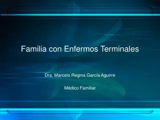 Familia con Enfermos Terminales Dra. Marcela Regina García Aguirre Médico Familiar