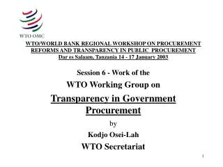 Session 6 - Work of the WTO Working Group on Transparency in Government Procurement by Kodjo Osei-Lah WTO Secretariat