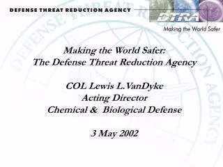Making the World Safer: The Defense Threat Reduction Agency COL Lewis L.VanDyke Acting Director Chemical &amp; Biologic