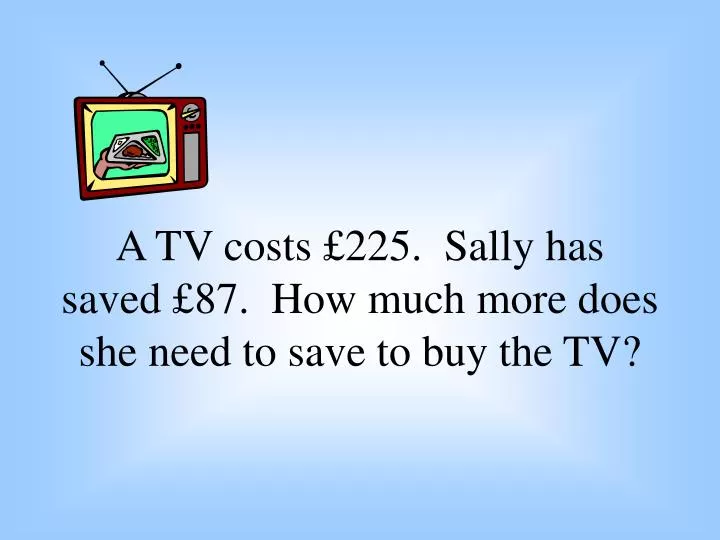 a tv costs 225 sally has saved 87 how much more does she need to save to buy the tv