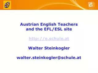 Austrian English Teachers and the EFL/ESL site http://e.schule.at Walter Steinkogler walter.steinkogler@schule.at