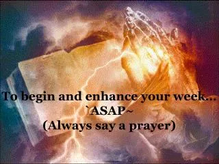 To begin and enhance your week… `ASAP~ (Always say a prayer)