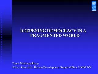 DEEPENING DEMOCRACY IN A FRAGMENTED WORLD Tanni Mukhopadhyay Policy Specialist, Human Development Report Office, UNDP NY