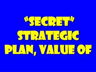 “secret” strategic plan, value of