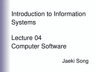 Introduction to Information Systems Lecture 04 Computer Software Jaeki Song