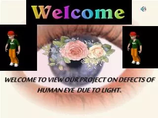 WELCOME TO VIEW OUR PROJECT ON DEFECTS OF HUMAN EYE DUE TO LIGHT.
