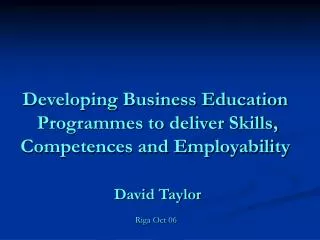 Developing Business Education Programmes to deliver Skills, Competences and Employability David Taylor Riga Oct 06