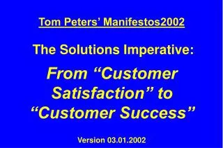 Tom Peters’ Manifestos2002 The Solutions Imperative: From “Customer Satisfaction” to “Customer Success” Version 03.01.20