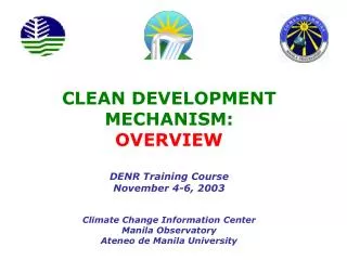 CLEAN DEVELOPMENT MECHANISM: OVERVIEW DENR Training Course November 4-6, 2003 Climate Change Information Center Manila O