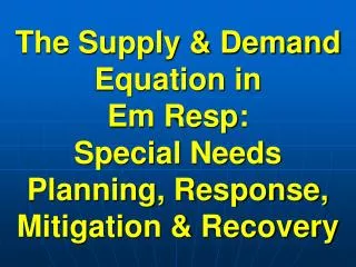 The Supply &amp; Demand Equation in Em Resp: Special Needs Planning, Response, Mitigation &amp; Recovery