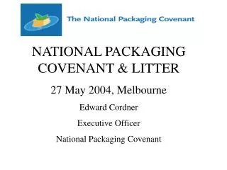 NATIONAL PACKAGING COVENANT &amp; LITTER 27 May 2004, Melbourne Edward Cordner Executive Officer National Packaging Cove