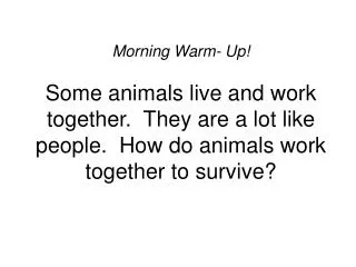Morning Warm- Up! Some animals live and work together. They are a lot like people. How do animals work together to sur